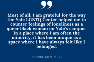 Most of all, I am grateful for the way the Yale LGBTQ Center helped me to counter feelings of loneliness as a queer black woman on Yale's campus.