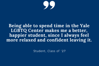 Being able to spend time in the Yale LGBTQ Center makes me a better, happier student, since I always feel more relaxed and confident leaving it.